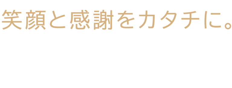 笑顔と感謝をカタチに。私たちは幸せ提供のプロフェッショナル集団です。